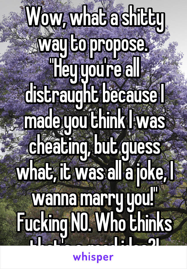 Wow, what a shitty way to propose. 
"Hey you're all distraught because I made you think I was cheating, but guess what, it was all a joke, I wanna marry you!"
Fucking NO. Who thinks that's a good idea?!