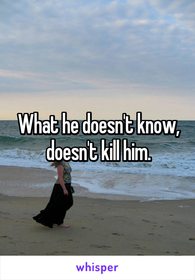 What he doesn't know, doesn't kill him.