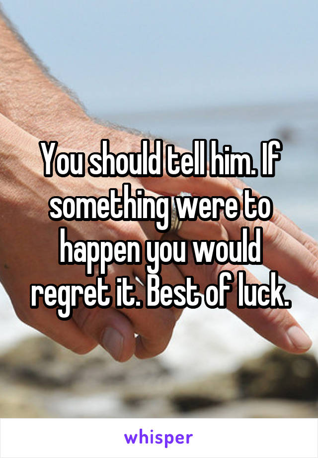 You should tell him. If something were to happen you would regret it. Best of luck.