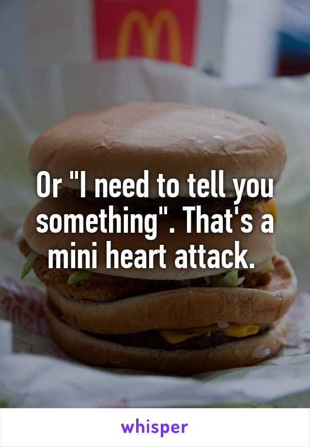 Or "I need to tell you something". That's a mini heart attack. 