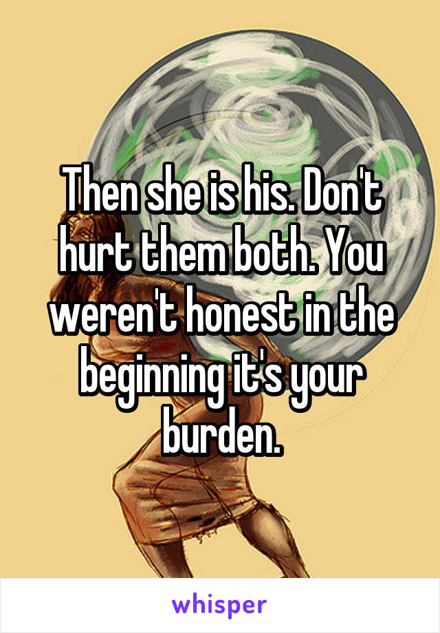 Then she is his. Don't hurt them both. You weren't honest in the beginning it's your burden.