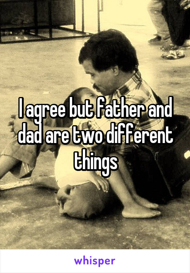 I agree but father and dad are two different things