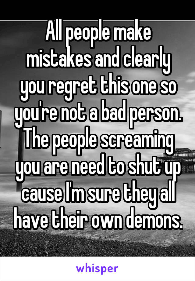 All people make mistakes and clearly you regret this one so you're not a bad person. The people screaming you are need to shut up cause I'm sure they all have their own demons. 