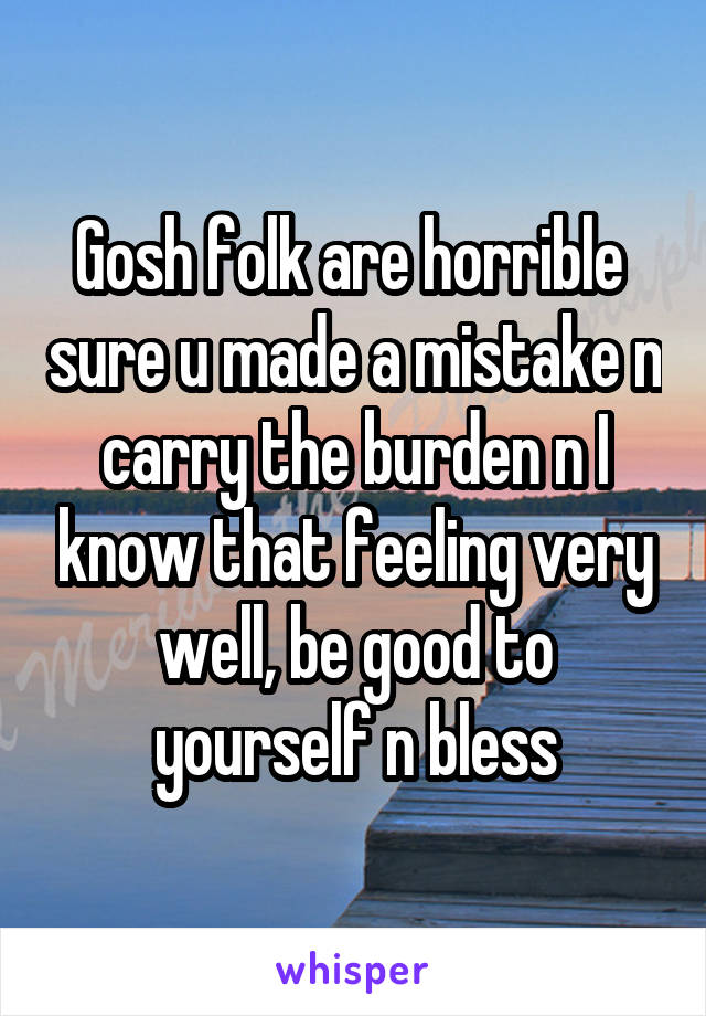 Gosh folk are horrible  sure u made a mistake n carry the burden n I know that feeling very well, be good to yourself n bless