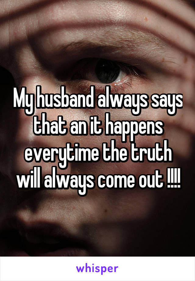 My husband always says that an it happens everytime the truth will always come out !!!!