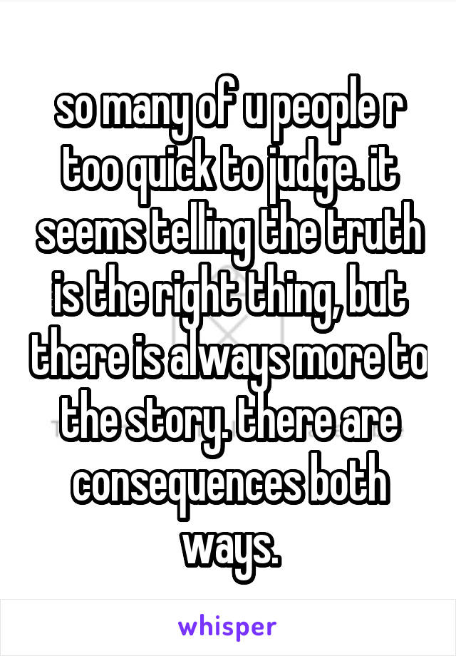 so many of u people r too quick to judge. it seems telling the truth is the right thing, but there is always more to the story. there are consequences both ways.