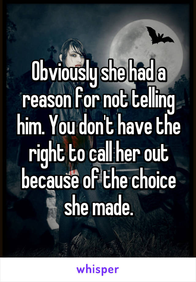 Obviously she had a reason for not telling him. You don't have the right to call her out because of the choice she made.