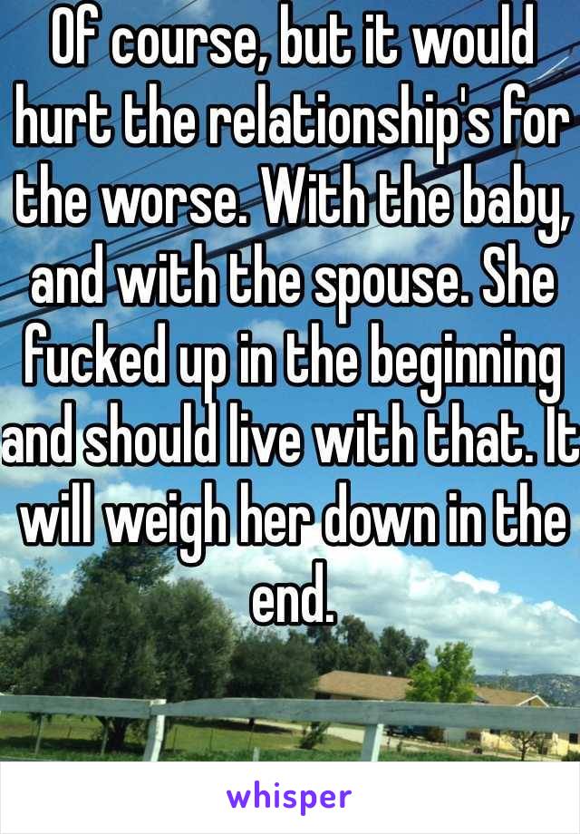 Of course, but it would hurt the relationship's for the worse. With the baby, and with the spouse. She fucked up in the beginning and should live with that. It will weigh her down in the end. 