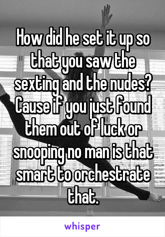 How did he set it up so that you saw the sexting and the nudes? Cause if you just found them out of luck or snooping no man is that smart to orchestrate that.