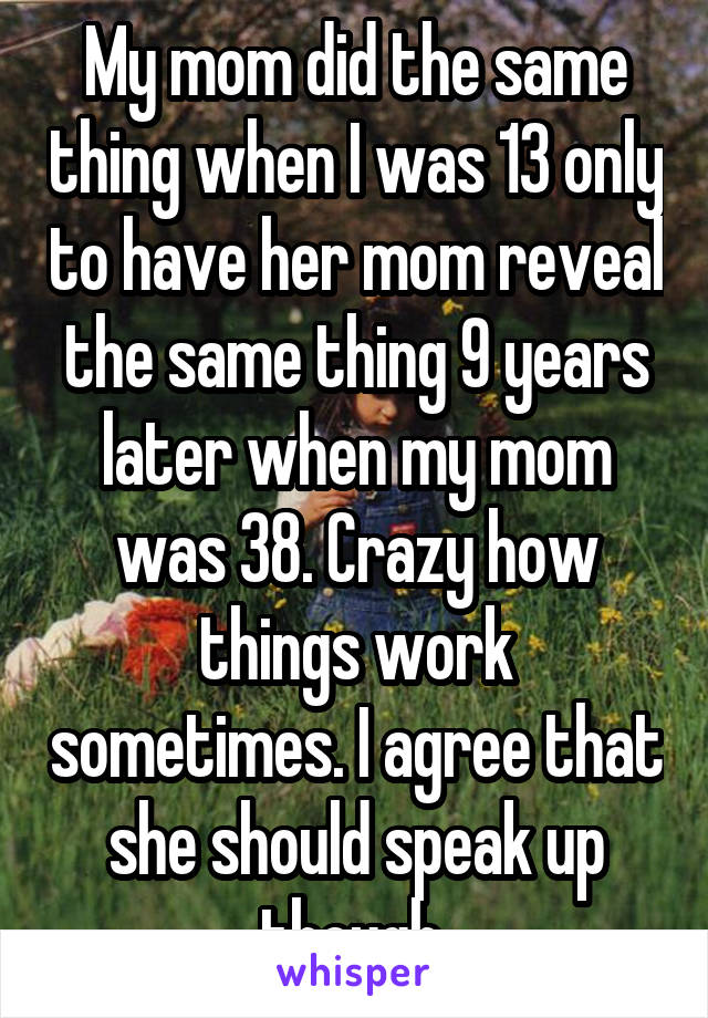 My mom did the same thing when I was 13 only to have her mom reveal the same thing 9 years later when my mom was 38. Crazy how things work sometimes. I agree that she should speak up though 