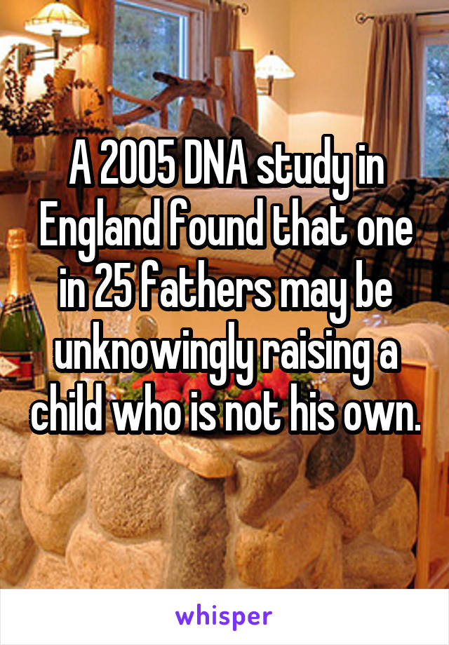 A 2005 DNA study in England found that one in 25 fathers may be unknowingly raising a child who is not his own.
