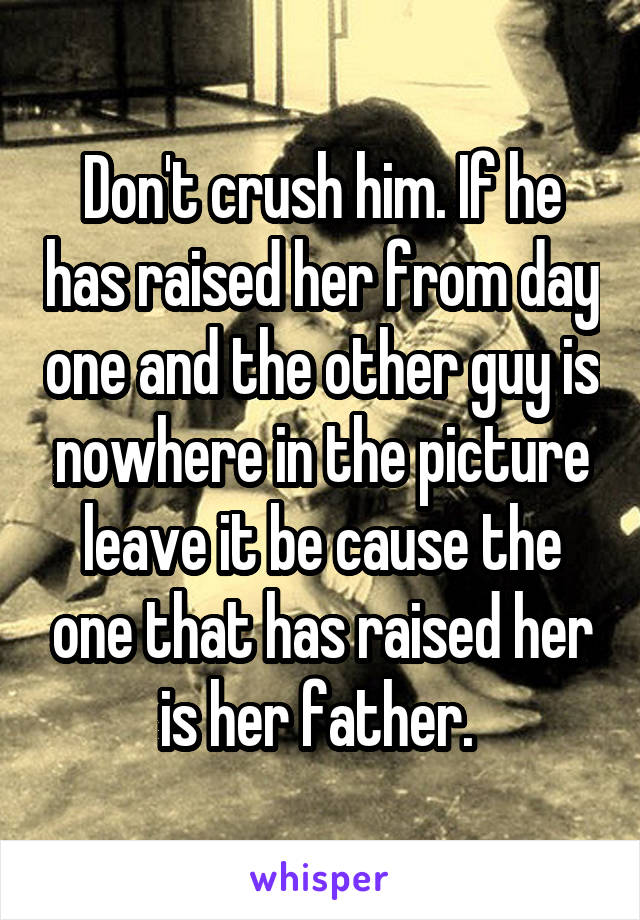 Don't crush him. If he has raised her from day one and the other guy is nowhere in the picture leave it be cause the one that has raised her is her father. 