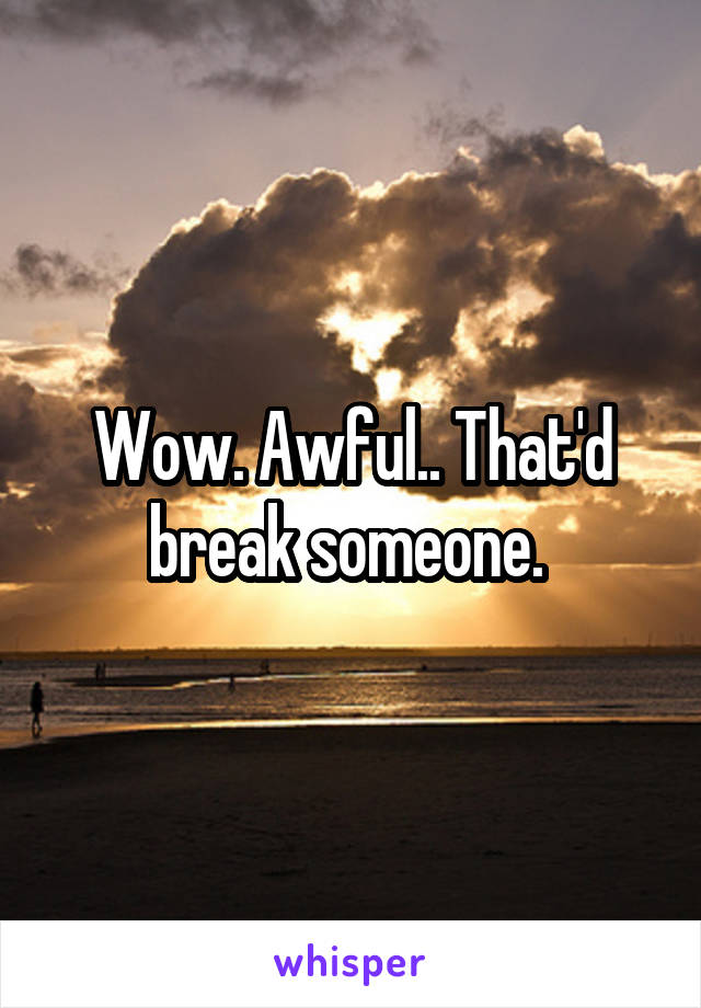 Wow. Awful.. That'd break someone. 