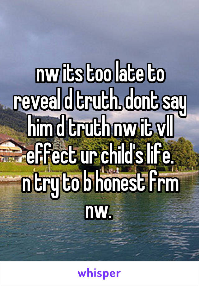 nw its too late to reveal d truth. dont say him d truth nw it vll effect ur child's life.
n try to b honest frm nw. 