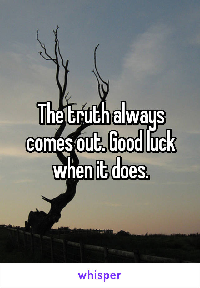 The truth always comes out. Good luck when it does.