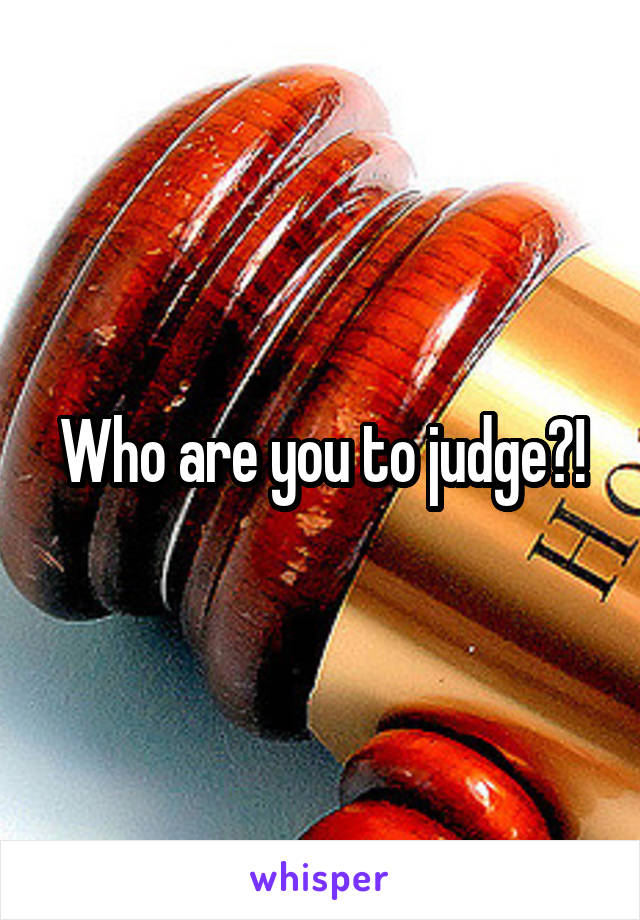 Who are you to judge?!