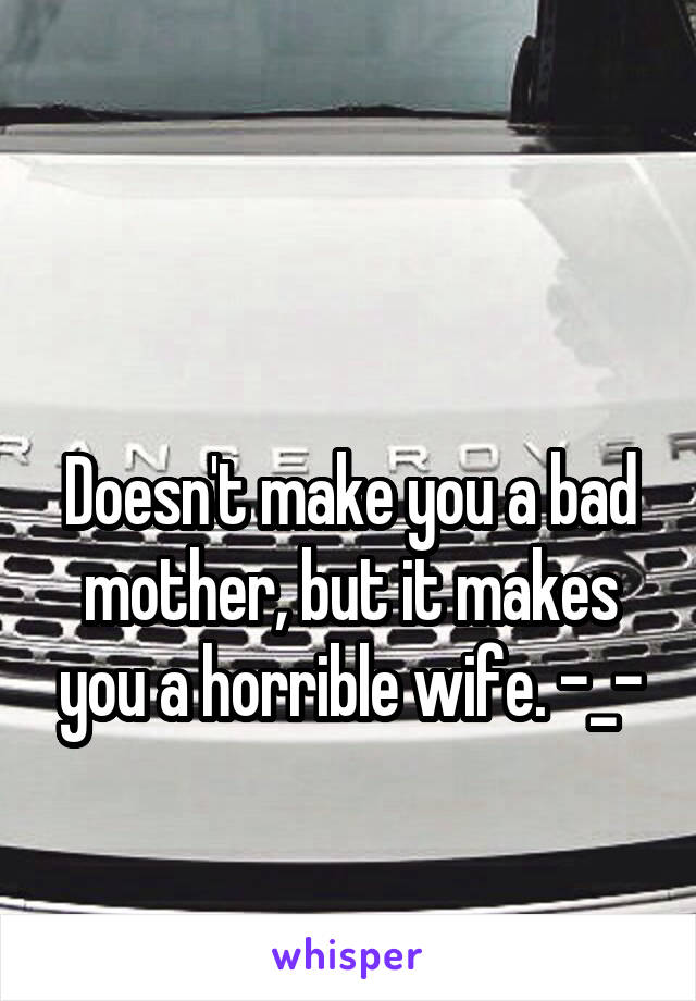 

Doesn't make you a bad mother, but it makes you a horrible wife. -_-