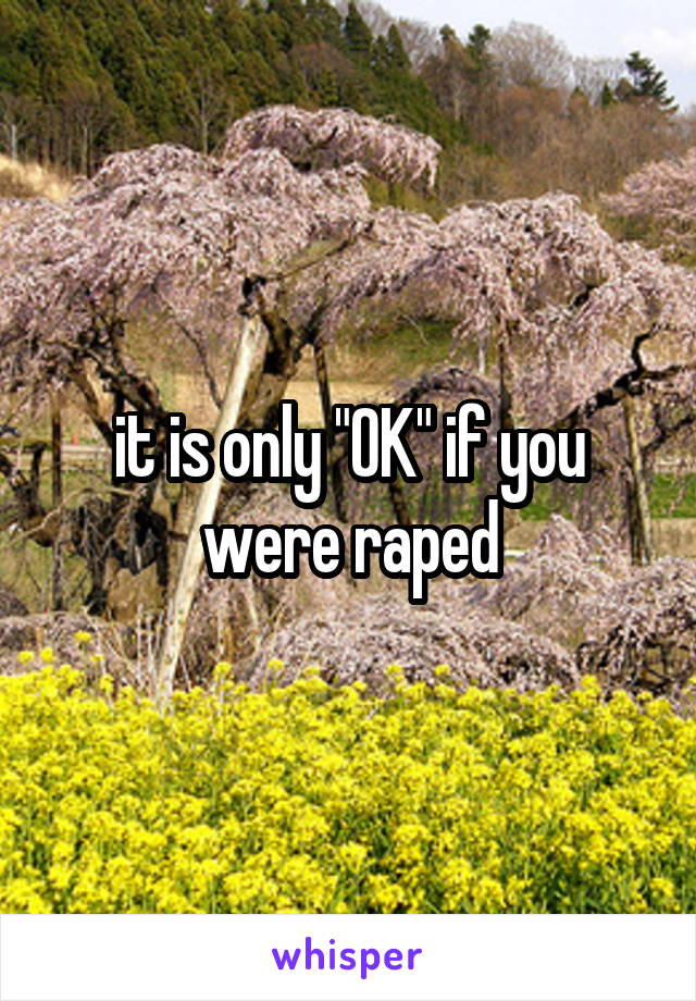 it is only "OK" if you were raped