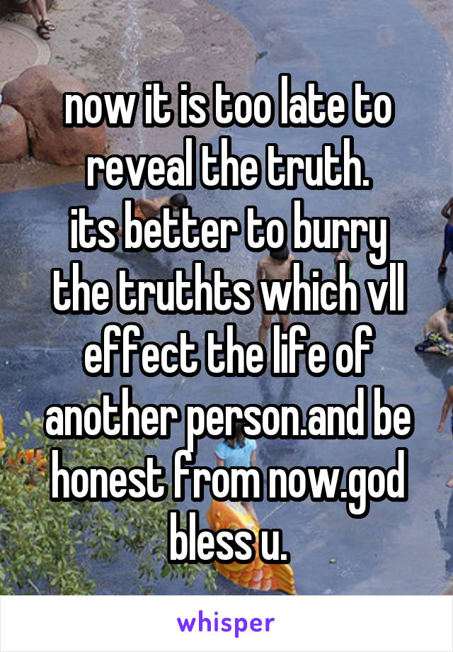 now it is too late to reveal the truth.
its better to burry the truthts which vll effect the life of another person.and be honest from now.god bless u.