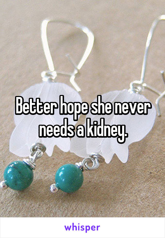 Better hope she never needs a kidney.