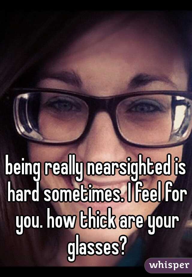 being really nearsighted is hard sometimes. I feel for you. how thick are your glasses?