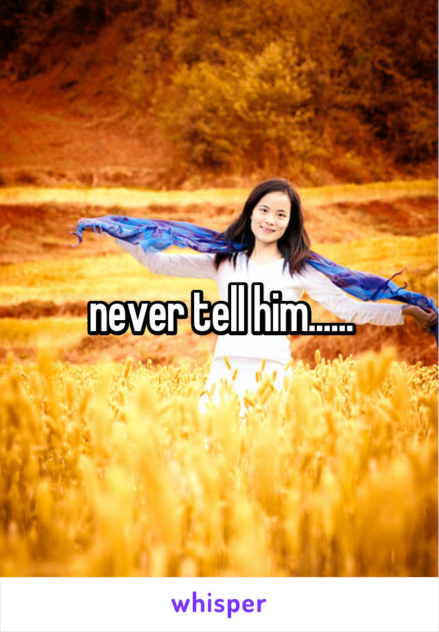 never tell him......