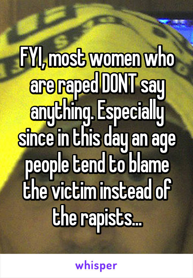 FYI, most women who are raped DONT say anything. Especially since in this day an age people tend to blame the victim instead of the rapists...