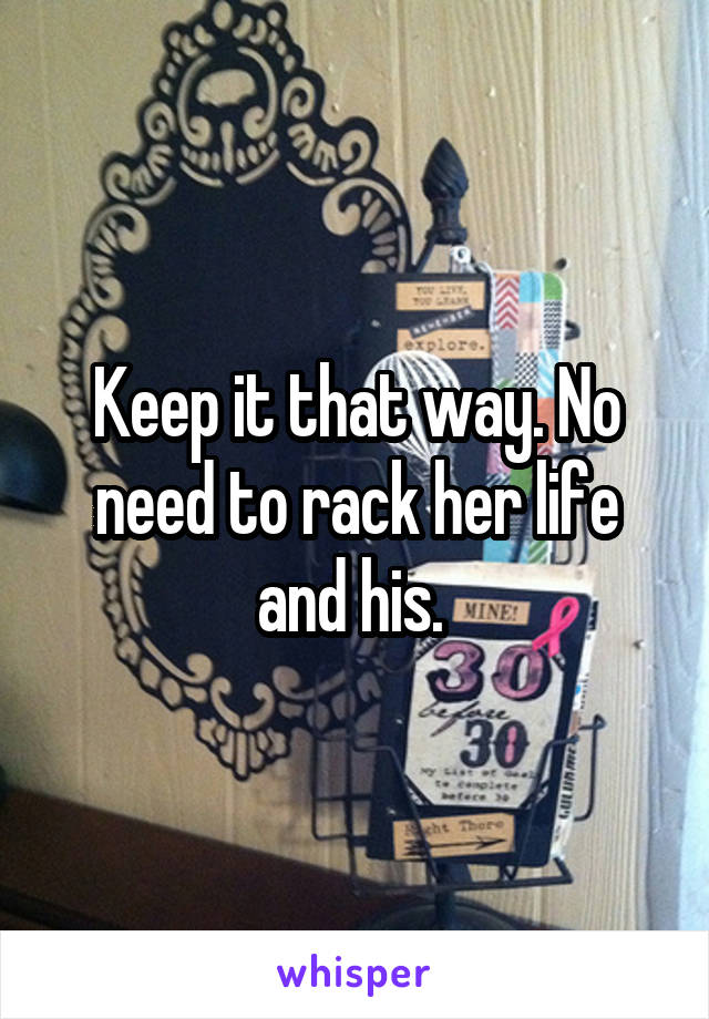 Keep it that way. No need to rack her life and his. 