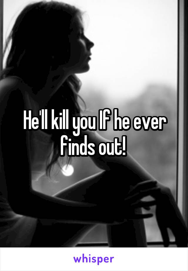 He'll kill you If he ever finds out! 