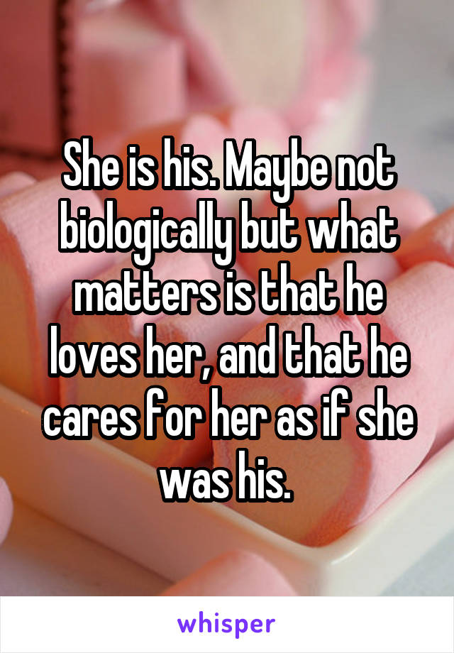 She is his. Maybe not biologically but what matters is that he loves her, and that he cares for her as if she was his. 