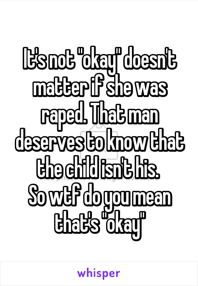 It's not "okay" doesn't matter if she was raped. That man deserves to know that the child isn't his. 
So wtf do you mean that's "okay"