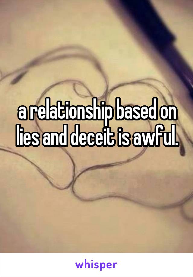 a relationship based on lies and deceit is awful.
 