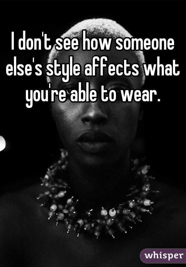 I don't see how someone else's style affects what you're able to wear.