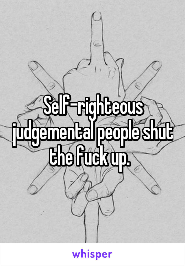 Self-righteous judgemental people shut the fuck up.  