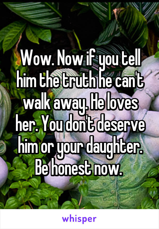 Wow. Now if you tell him the truth he can't walk away. He loves her. You don't deserve him or your daughter. Be honest now. 