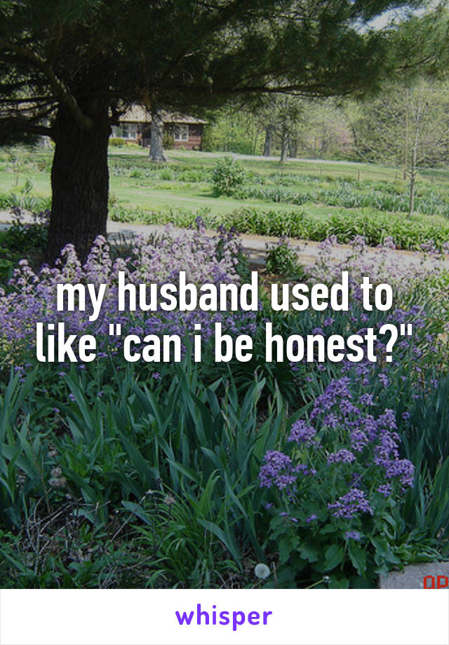 my husband used to like "can i be honest?"