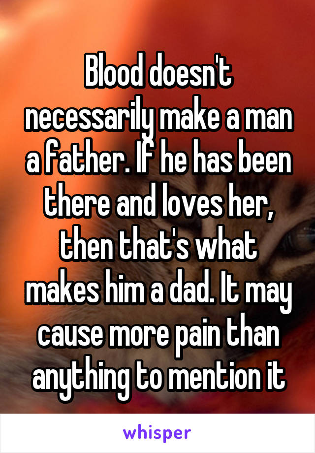 Blood doesn't necessarily make a man a father. If he has been there and loves her, then that's what makes him a dad. It may cause more pain than anything to mention it