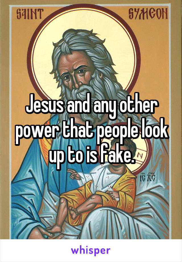 Jesus and any other power that people look up to is fake.