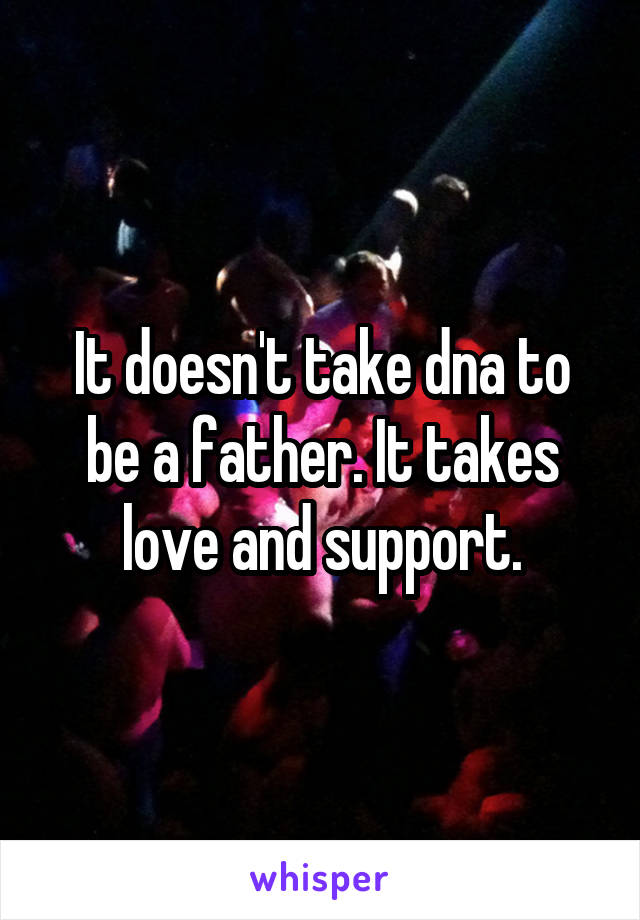 It doesn't take dna to be a father. It takes love and support.