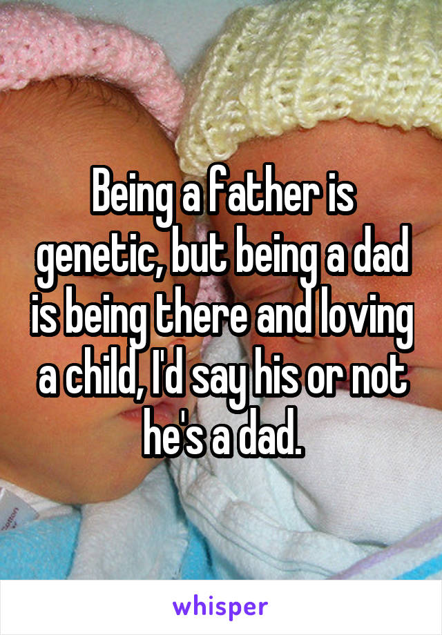 Being a father is genetic, but being a dad is being there and loving a child, I'd say his or not he's a dad.