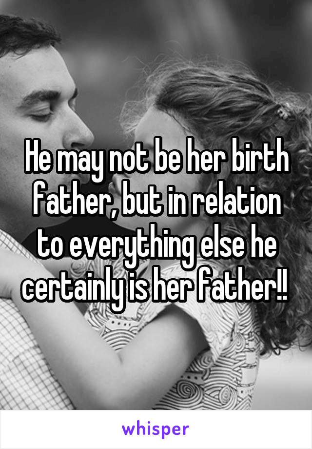 He may not be her birth father, but in relation to everything else he certainly is her father!! 