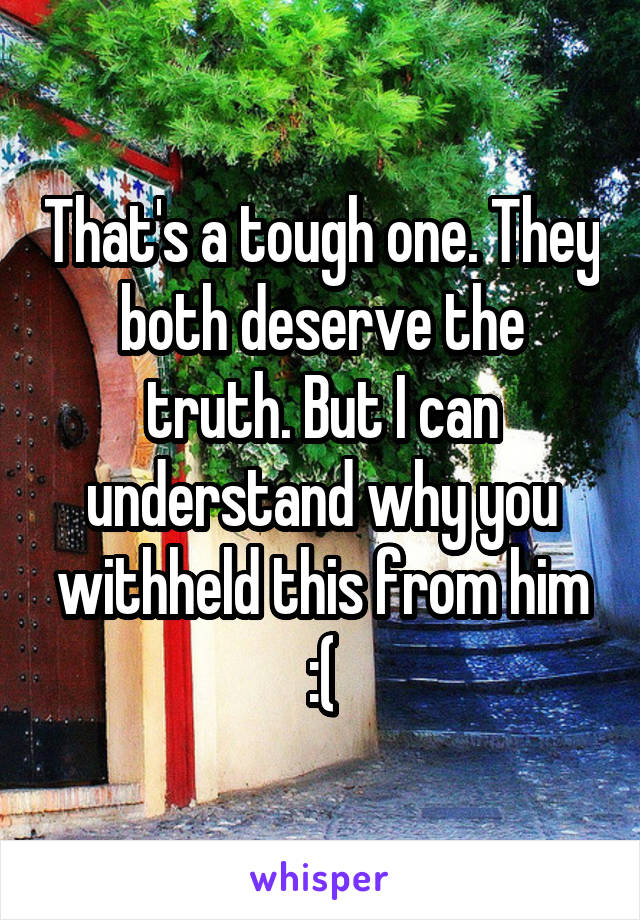 That's a tough one. They both deserve the truth. But I can understand why you withheld this from him :(