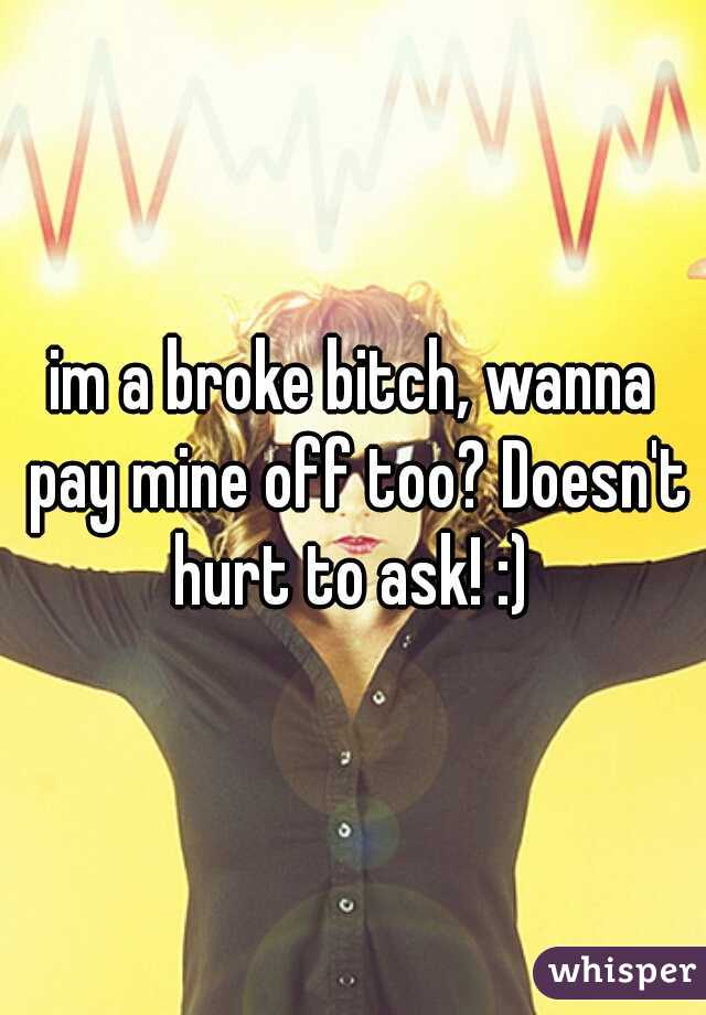 im a broke bitch, wanna pay mine off too? Doesn't hurt to ask! :) 