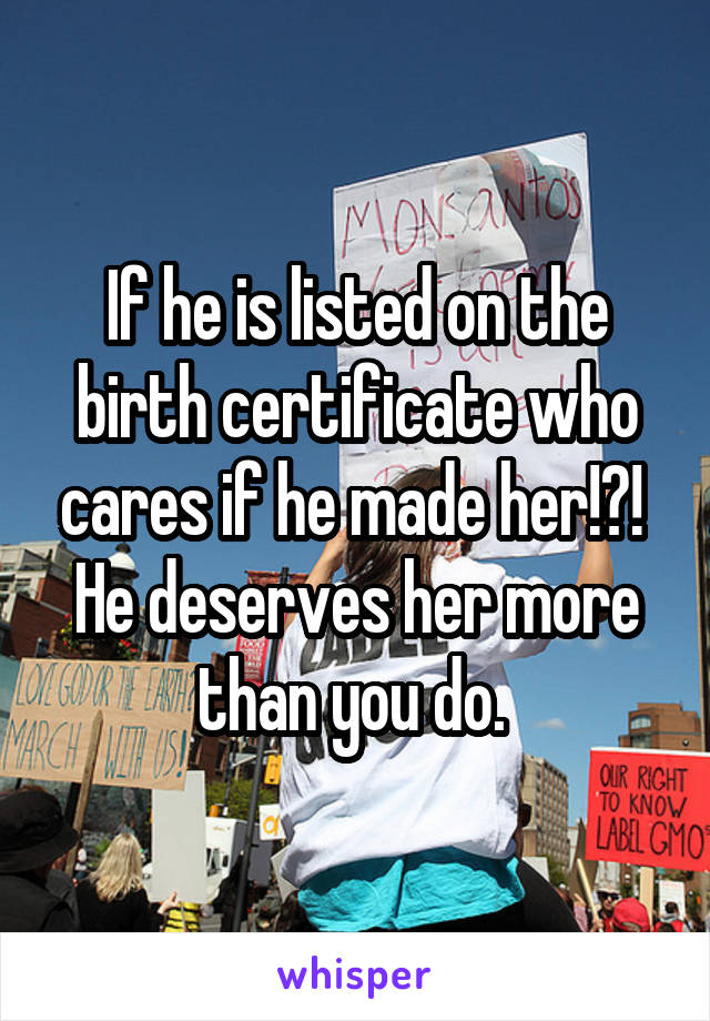 If he is listed on the birth certificate who cares if he made her!?!  He deserves her more than you do. 