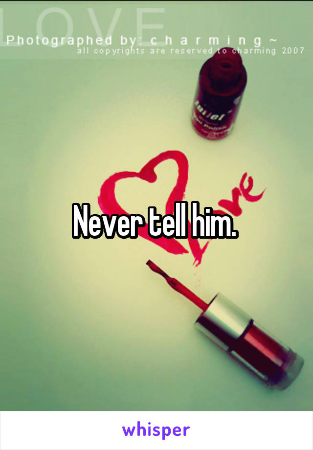 Never tell him. 