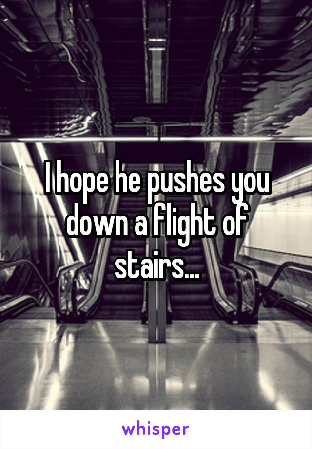 I hope he pushes you down a flight of stairs...