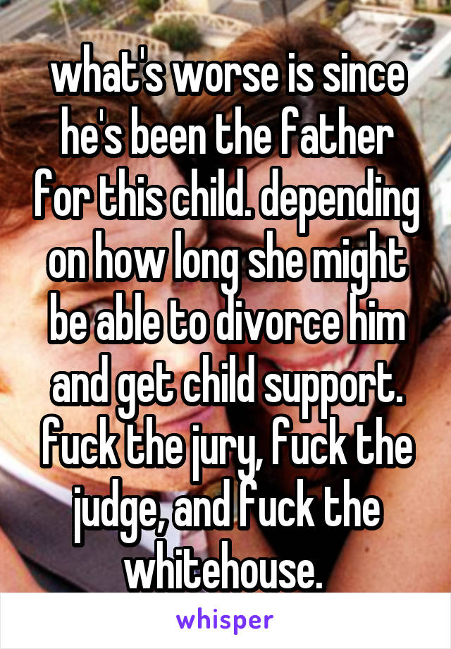 what's worse is since he's been the father for this child. depending on how long she might be able to divorce him and get child support. fuck the jury, fuck the judge, and fuck the whitehouse. 