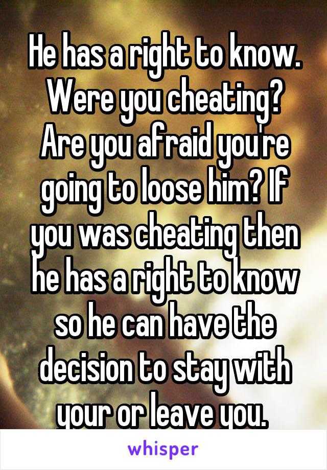 He has a right to know. Were you cheating? Are you afraid you're going to loose him? If you was cheating then he has a right to know so he can have the decision to stay with your or leave you. 