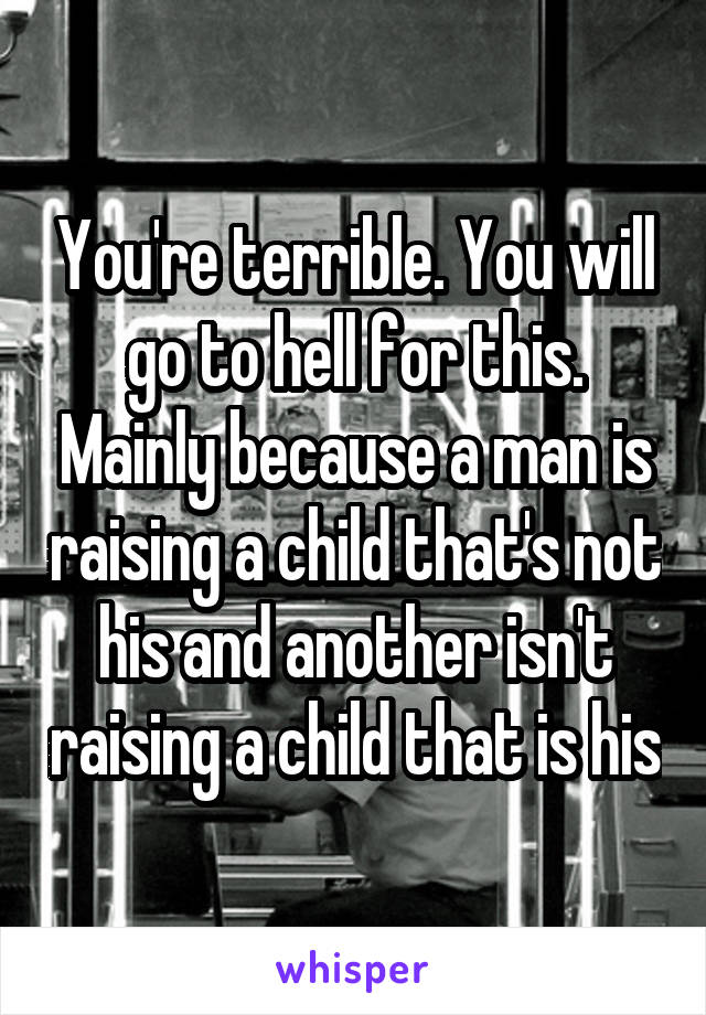 You're terrible. You will go to hell for this. Mainly because a man is raising a child that's not his and another isn't raising a child that is his