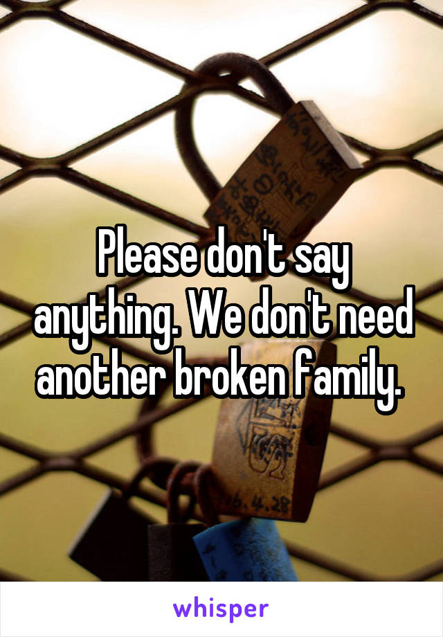 Please don't say anything. We don't need another broken family. 